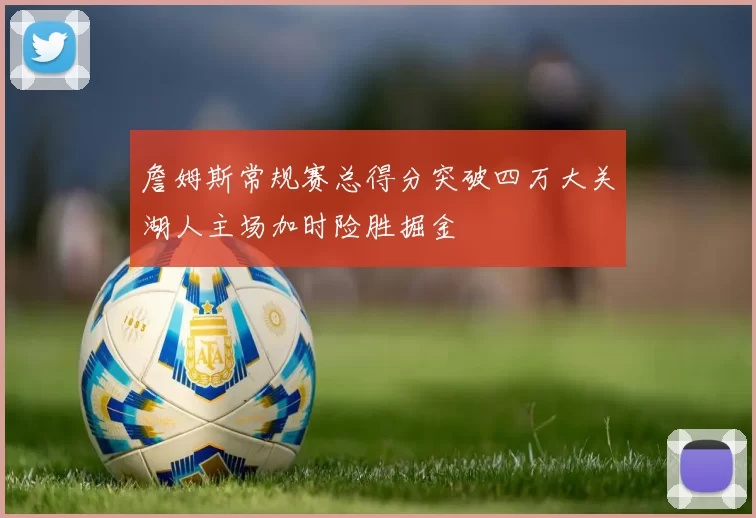 詹姆斯常规赛总得分突破四万大关湖人主场加时险胜掘金
